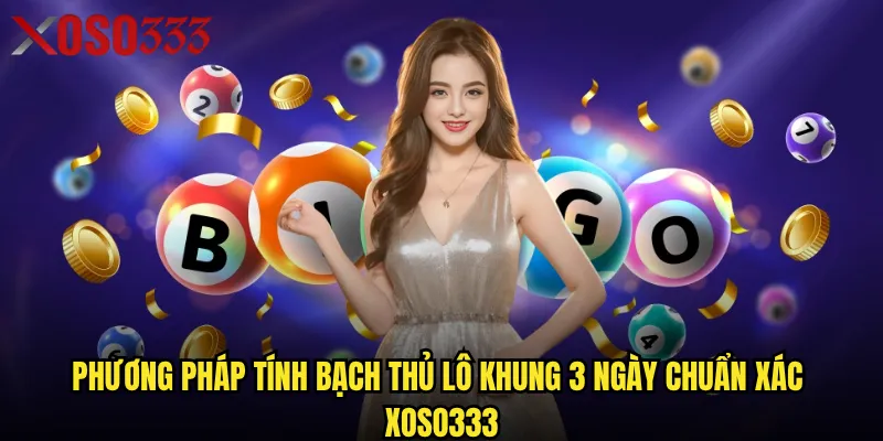 Bạch thủ lô khung 3 ngày Xoso333 có thực sự hiệu quả không? 2 Phương pháp tính bạch thủ lô khung 3 ngày chuẩn xác Xoso333