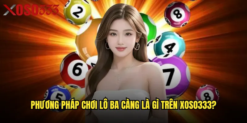 Lô ba càng là gì Xoso333 và tại sao lại thu hút người chơi? 3 Phương pháp chơi lô ba càng là gì trên Xoso333?