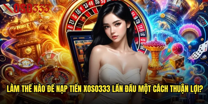 Nạp tiền Xoso333 có những phương thức nào nhanh chóng và an toàn nhất? 3 Làm thế nào để nạp tiền Xoso333 lần đầu một cách thuận lợi?