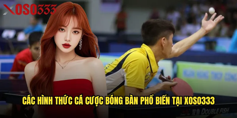 Cá cược bóng bàn Xoso333 có phù hợp cho người mới bắt đầu? 2 Các hình thức cá cược bóng bàn phổ biến tại Xoso333