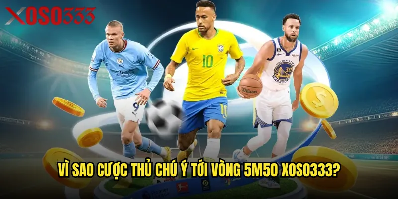 Vòng 5m50 Xoso333 có thực sự quan trọng trong cá cược bóng đá? 3 Vì sao cược thủ chú ý tới vòng 5m50 Xoso333?