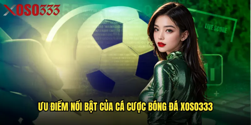 Cá cược bóng đá trên Xoso333 có thực sự đáng thử? 2 Ưu điểm nổi bật của cá cược bóng đá Xoso333