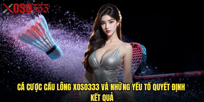 Cá cược cầu lông Xoso333 có thực sự dễ thắng cho người mới? 2 Cá cược cầu lông Xoso333 và những yếu tố quyết định kết quả