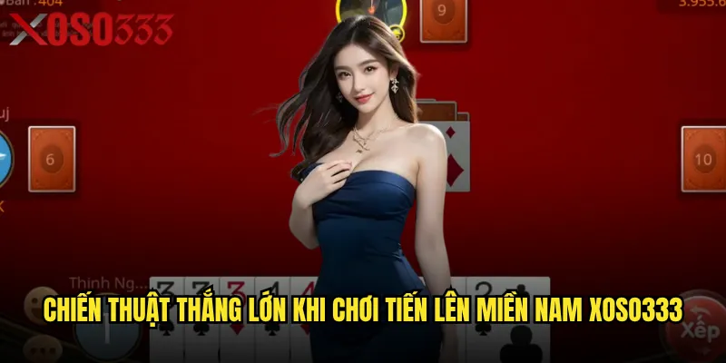 Tại sao Tiến lên miền Nam Xoso333 lại được yêu thích nhất? 3 Chiến thuật thắng lớn khi chơi Tiến lên miền Nam Xoso333